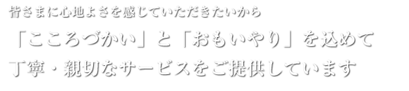 皆さまに心地よさを感じていただきたいから「こころづかい」と「おもいやり」を込めて丁寧・親切なサービスをご提供しています